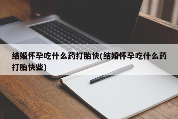 流产药联系方式结婚怀孕吃什么药打胎快(结婚怀孕吃什么药打胎快些)