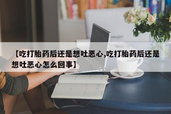 流产药联系方式【吃打胎药后还是想吐恶心,吃打胎药后还是想吐恶心怎么回事】