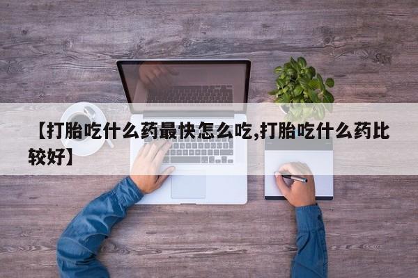 流产药联系方式【打胎吃什么药最快怎么吃,打胎吃什么药比较好】