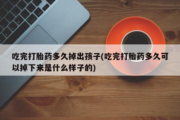 流产药联系方式吃完打胎药多久掉出孩子(吃完打胎药多久可以掉下来是什么样子的)