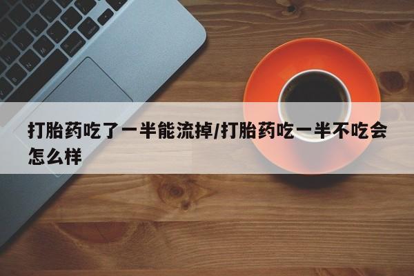 流产药联系方式打胎药吃了一半能流掉/打胎药吃一半不吃会怎么样