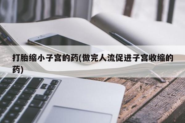 流产药联系方式打胎缩小子宫的药(做完人流促进子宫收缩的药)