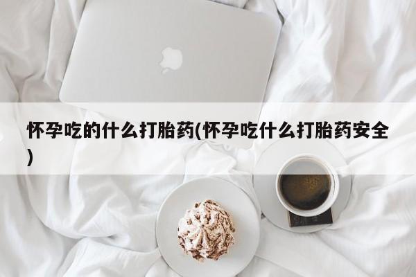流产药联系方式怀孕吃的什么打胎药(怀孕吃什么打胎药安全)