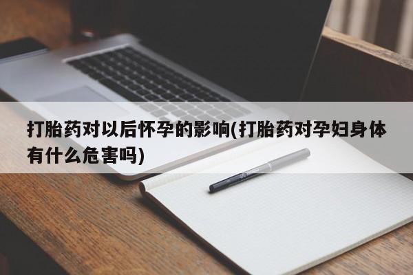 流产药联系方式打胎药对以后怀孕的影响(打胎药对孕妇身体有什么危害吗)
