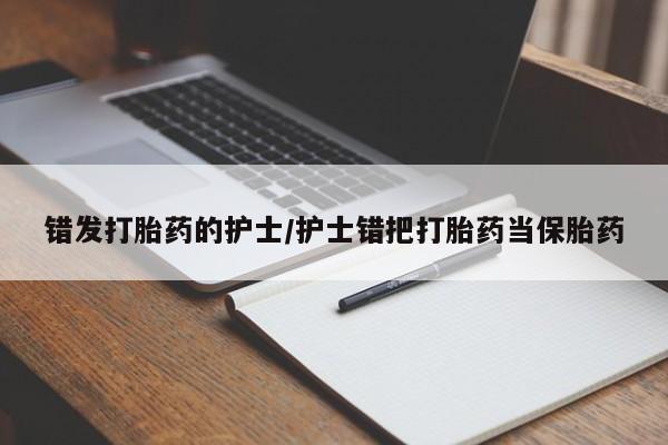 流产药联系方式错发打胎药的护士/护士错把打胎药当保胎药