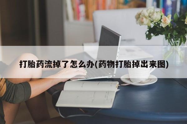 流产药联系方式打胎药流掉了怎么办(药物打胎掉出来图)