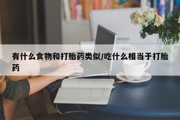 流产药联系方式有什么食物和打胎药类似/吃什么相当于打胎药