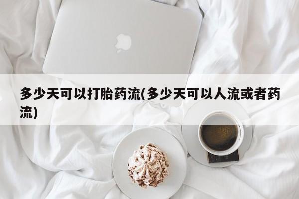 流产药联系方式多少天可以打胎药流(多少天可以人流或者药流)