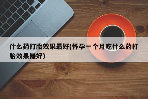 流产药联系方式什么药打胎效果最好(怀孕一个月吃什么药打胎效果最好)