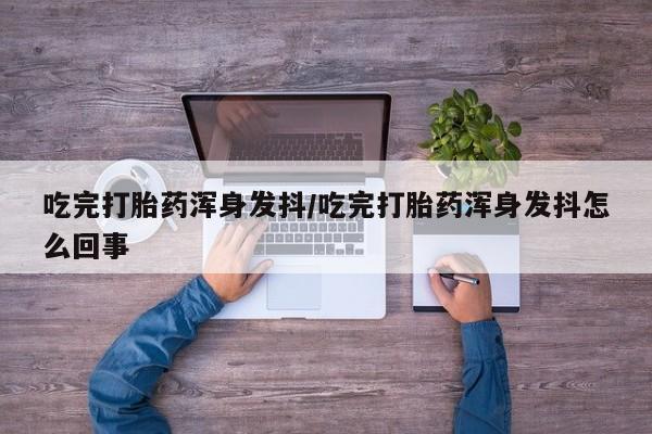 流产药联系方式吃完打胎药浑身发抖/吃完打胎药浑身发抖怎么回事