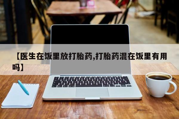 流产药联系方式【医生在饭里放打胎药,打胎药混在饭里有用吗】