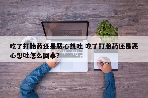流产药联系方式吃了打胎药还是恶心想吐.吃了打胎药还是恶心想吐怎么回事？