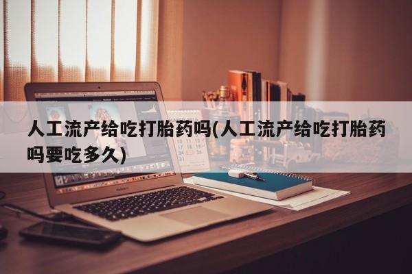 流产药联系方式人工流产给吃打胎药吗(人工流产给吃打胎药吗要吃多久)