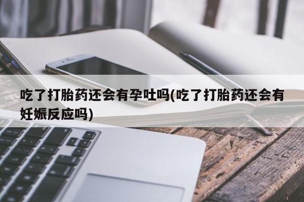 流产药联系方式吃了打胎药还会有孕吐吗(吃了打胎药还会有妊娠反应吗)