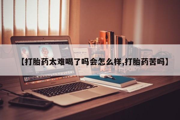 流产药联系方式【打胎药太难喝了吗会怎么样,打胎药苦吗】