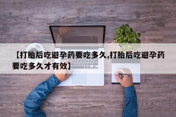 流产药联系方式【打胎后吃避孕药要吃多久,打胎后吃避孕药要吃多久才有效】