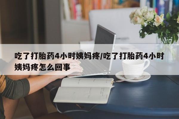 流产药联系方式吃了打胎药4小时姨妈疼/吃了打胎药4小时姨妈疼怎么回事