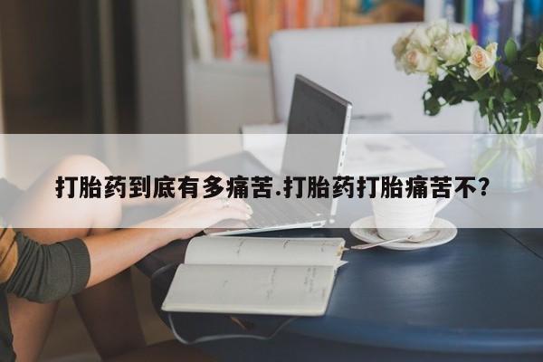 流产药联系方式打胎药到底有多痛苦.打胎药打胎痛苦不？