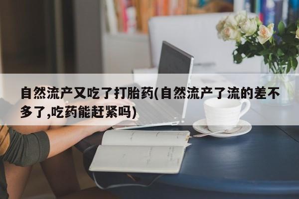 流产药联系方式自然流产又吃了打胎药(自然流产了流的差不多了,吃药能赶紧吗)