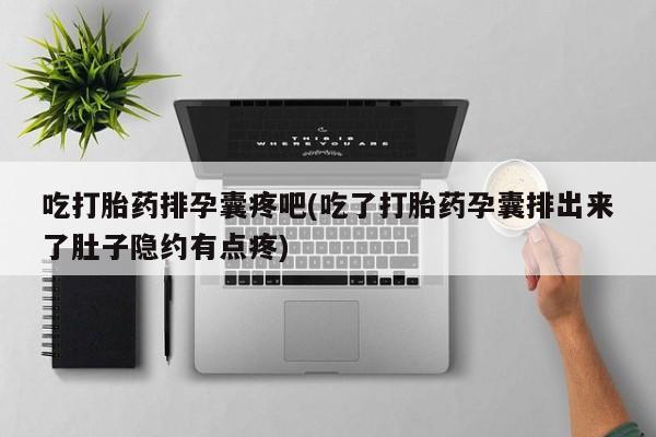 流产药联系方式吃打胎药排孕囊疼吧(吃了打胎药孕囊排出来了肚子隐约有点疼)