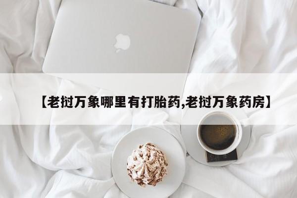 流产药联系方式【老挝万象哪里有打胎药,老挝万象药房】