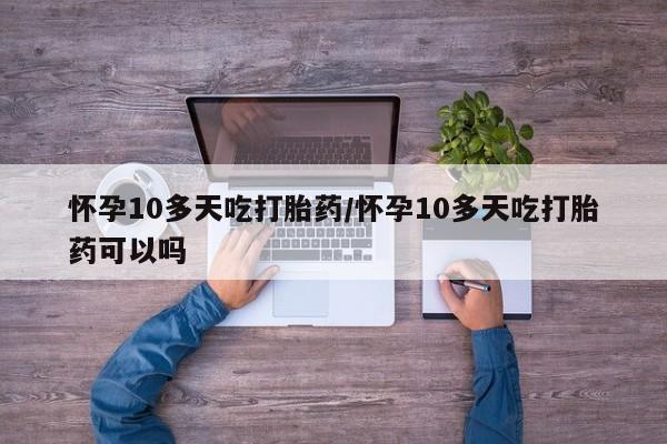 流产药联系方式怀孕10多天吃打胎药/怀孕10多天吃打胎药可以吗
