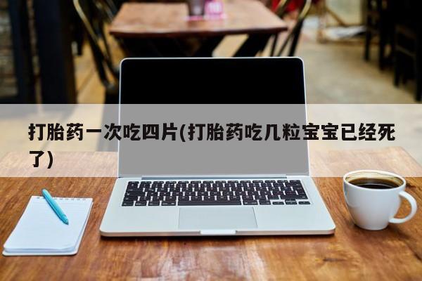 流产药联系方式打胎药一次吃四片(打胎药吃几粒宝宝已经死了)