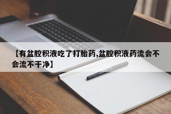 流产药联系方式【有盆腔积液吃了打胎药,盆腔积液药流会不会流不干净】