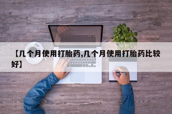 流产药联系方式【几个月使用打胎药,几个月使用打胎药比较好】