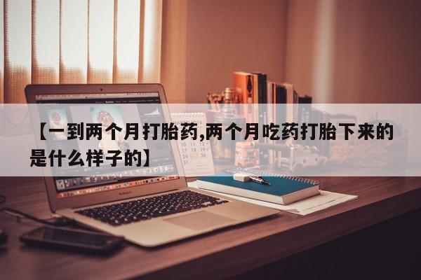 流产药联系方式【一到两个月打胎药,两个月吃药打胎下来的是什么样子的】