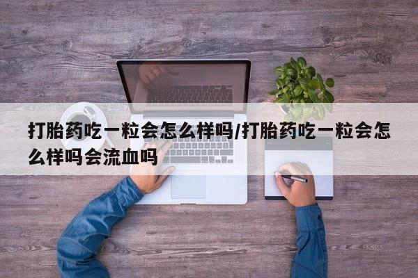 流产药联系方式打胎药吃一粒会怎么样吗/打胎药吃一粒会怎么样吗会流血吗
