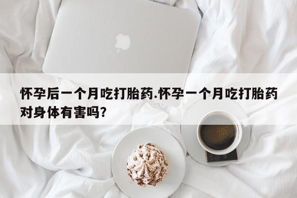 流产药联系方式怀孕后一个月吃打胎药.怀孕一个月吃打胎药对身体有害吗？