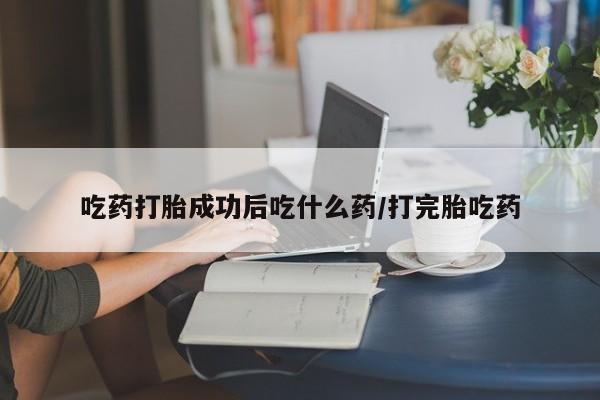 流产药联系方式吃药打胎成功后吃什么药/打完胎吃药