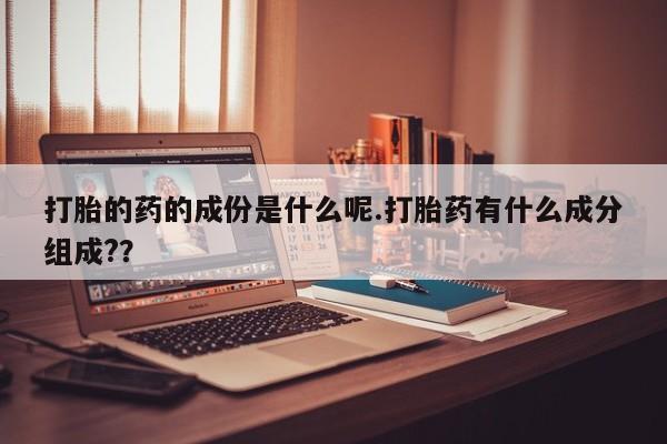 流产药联系方式打胎的药的成份是什么呢.打胎药有什么成分组成?？