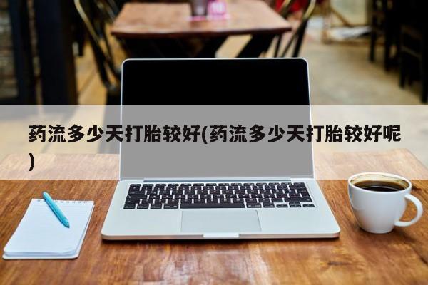 流产药联系方式药流多少天打胎较好(药流多少天打胎较好呢)
