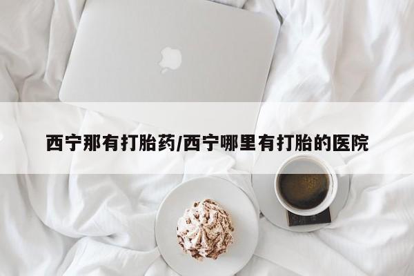 流产药联系方式西宁那有打胎药/西宁哪里有打胎的医院