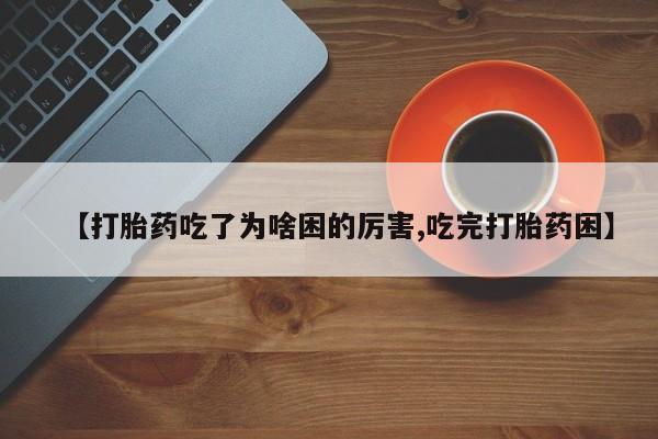 流产药联系方式【打胎药吃了为啥困的厉害,吃完打胎药困】