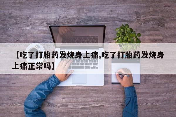 流产药联系方式【吃了打胎药发烧身上痛,吃了打胎药发烧身上痛正常吗】