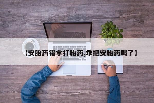流产药联系方式【安胎药错拿打胎药,乖把安胎药喝了】