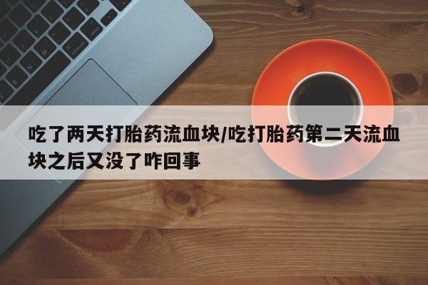 流产药联系方式吃了两天打胎药流血块/吃打胎药第二天流血块之后又没了咋回事