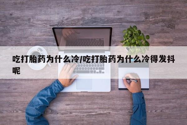 流产药联系方式吃打胎药为什么冷/吃打胎药为什么冷得发抖呢