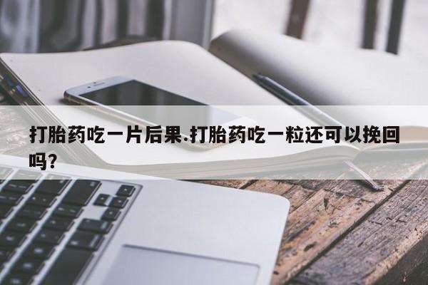 流产药联系方式打胎药吃一片后果.打胎药吃一粒还可以挽回吗？