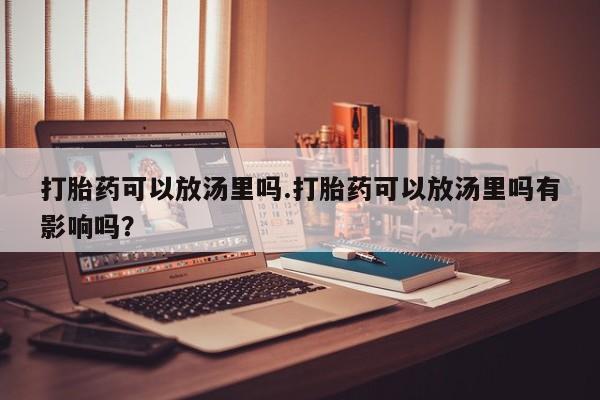 流产药联系方式打胎药可以放汤里吗.打胎药可以放汤里吗有影响吗？