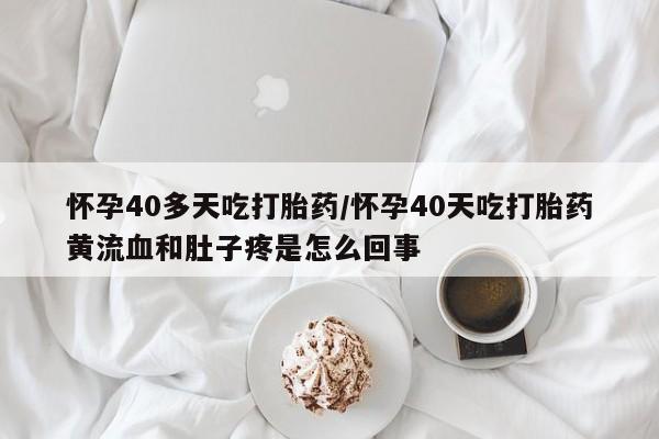 流产药联系方式怀孕40多天吃打胎药/怀孕40天吃打胎药黄流血和肚子疼是怎么回事