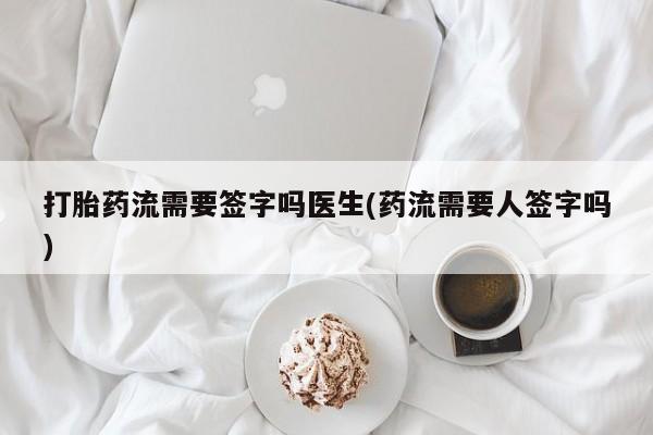 流产药联系方式打胎药流需要签字吗医生(药流需要人签字吗)