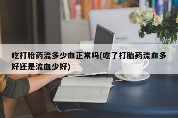 流产药联系方式吃打胎药流多少血正常吗(吃了打胎药流血多好还是流血少好)