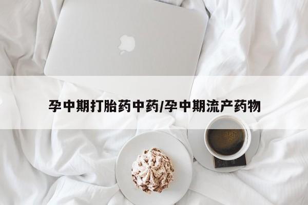 流产药联系方式孕中期打胎药中药/孕中期流产药物
