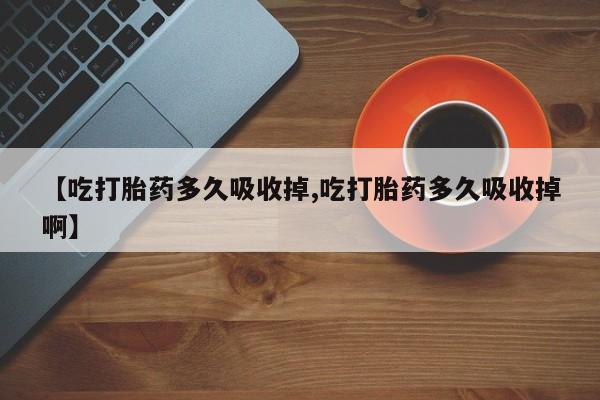 流产药联系方式【吃打胎药多久吸收掉,吃打胎药多久吸收掉啊】