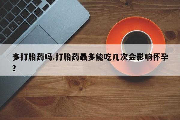 流产药联系方式多打胎药吗.打胎药最多能吃几次会影响怀孕？