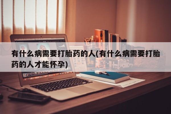 流产药联系方式有什么病需要打胎药的人(有什么病需要打胎药的人才能怀孕)